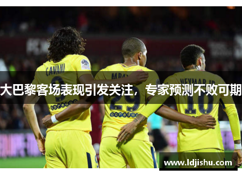大巴黎客场表现引发关注，专家预测不败可期