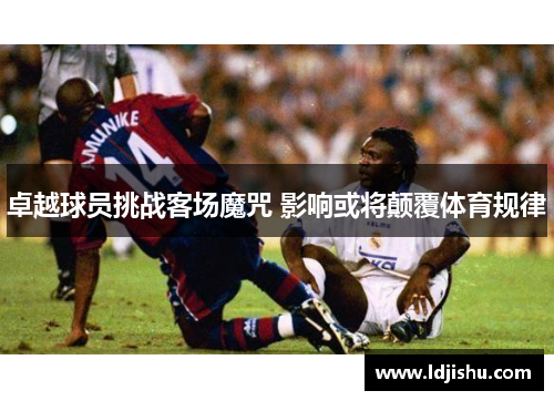 卓越球员挑战客场魔咒 影响或将颠覆体育规律